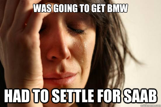 Was going to get BMW Had to settle for SAab  First World Problems