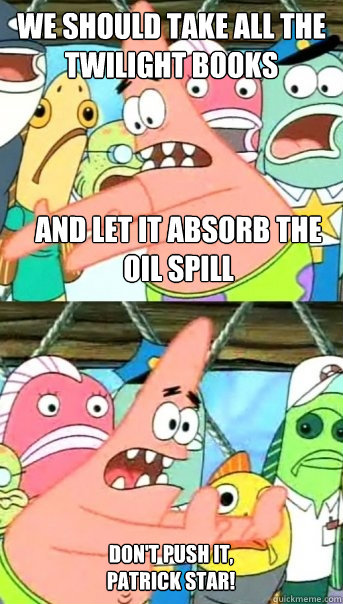 we should take all the twilight books and let it absorb the oil spill DON'T PUSH IT, PATRICK STAR!  Push it somewhere else Patrick