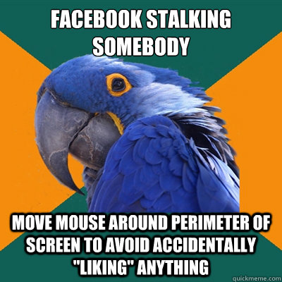 Facebook stalking somebody move mouse around perimeter of screen to avoid accidentally 