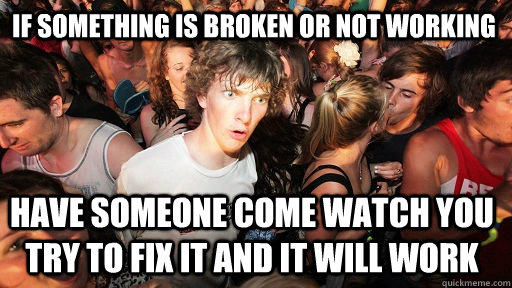 If something is broken or not working Have someone come watch you try to fix it and it will work  Sudden Clarity Clarence