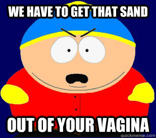WE HAVE TO GET THAT SAND OUT OF YOUR VAGINA - WE HAVE TO GET THAT SAND OUT OF YOUR VAGINA  Misc