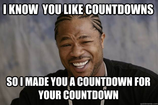 i KNOW  YOU LIKE COUNTDOWNS SO I MADE YOU A COUNTDOWN FOR YOUR COUNTDOWN  Xzibit meme