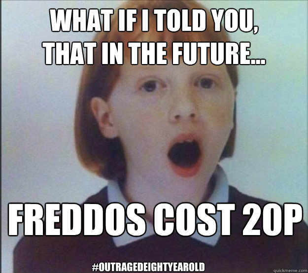 What if i told you,
that In the future... Freddos cost 20p #outragedeightyearold - What if i told you,
that In the future... Freddos cost 20p #outragedeightyearold  outragedeightyearold