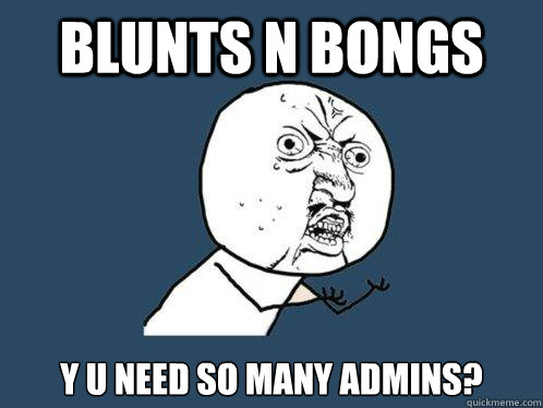 Blunts n Bongs y u need so many admins?  Y U No