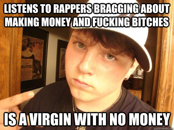 Listens to Rappers bragging about making money and fucking Bitches is a virgin with no money   Suburban Gangster