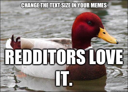 Change the text size in your memes Redditors love it.  Malicious Advice Mallard