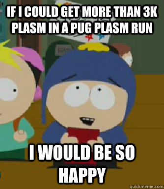 If I could get more than 3k plasm in a pug plasm run I would be so happy  Craig - I would be so happy