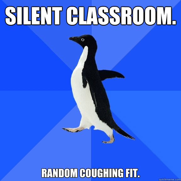 silent classroom. random coughing fit.  Socially Awkward Penguin