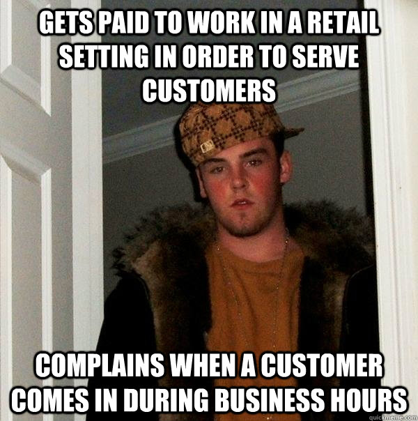 Gets paid to work in a retail setting in order to serve customers complains when a customer comes in during business hours  Scumbag Steve
