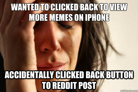 Wanted to clicked back to view more memes on iphone Accidentally clicked back button to reddit post  First World Problems