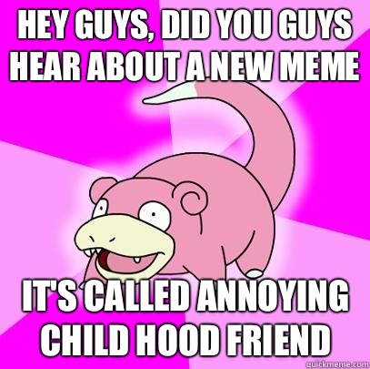hey guys, did you guys hear about a new meme  it's called annoying child hood friend   Slowpoke
