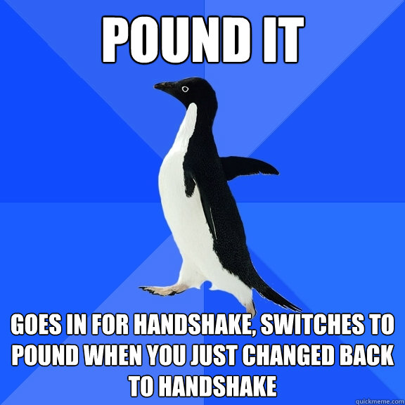 Pound it goes in for handshake, switches to pound when you just changed back to handshake  Socially Awkward Penguin