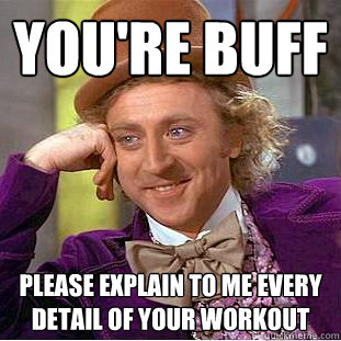 You're buff Please explain to me every detail of your workout  Condescending Wonka
