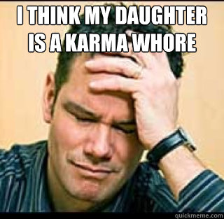 I think my daughter 
is a Karma Whore  - I think my daughter 
is a Karma Whore   Disapointed Dave