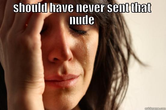 SHOULD HAVE NEVER SENT THAT NUDE  First World Problems