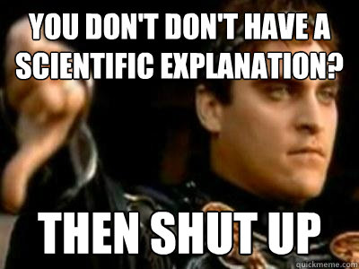 You don't don't have a scientific explanation? Then shut up  Downvoting Roman