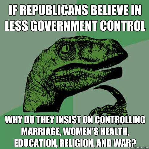 IF Republicans believe in less Government Control Why Do they insist on controlling marriage, women's health, education, religion, and war?  Philosoraptor