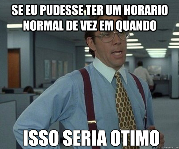 Se eu pudesse ter um horario normal DE VEZ EM QUANDO ISSO SERIA OTIMO  that would be great