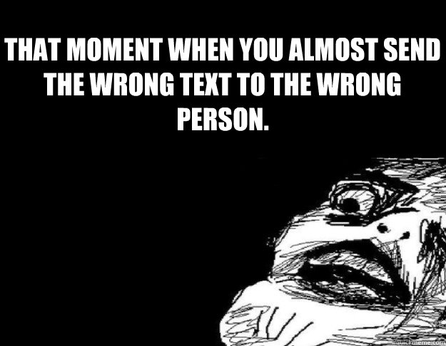 that moment when you almost send the wrong text to the wrong person. - that moment when you almost send the wrong text to the wrong person.  That awkward moment