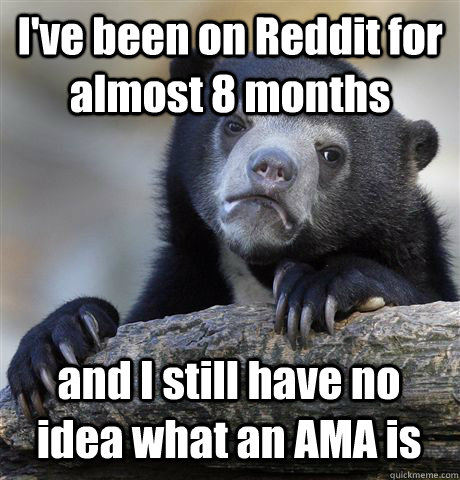 I've been on Reddit for almost 8 months and I still have no idea what an AMA is  Confession Bear