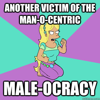 ANOTHER VICTIM OF THE MAN-O-CENTRIC  MALE-OCRACY  