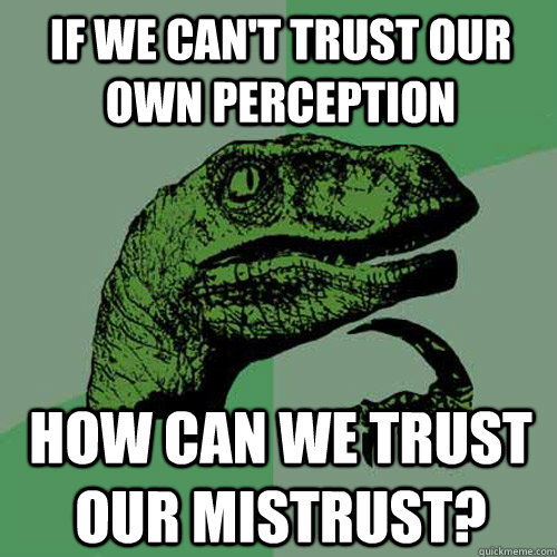 If we can't trust our own perception how can we trust our mistrust?  Philosoraptor