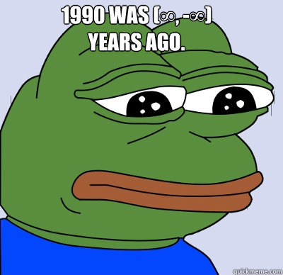 1990 was (∞, -∞)
years ago.  FEELS BAD MAN