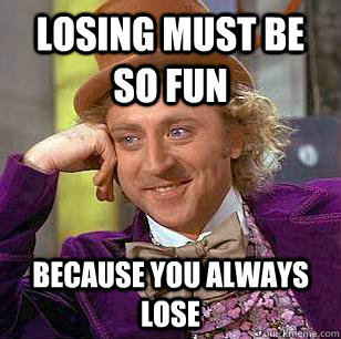 Losing must be so fun Because you always lose   Condescending Wonka