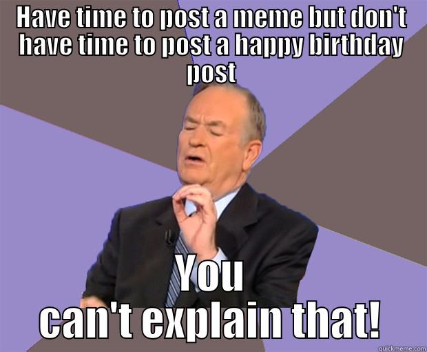 HAVE TIME TO POST A MEME BUT DON'T HAVE TIME TO POST A HAPPY BIRTHDAY POST YOU CAN'T EXPLAIN THAT! Bill O Reilly