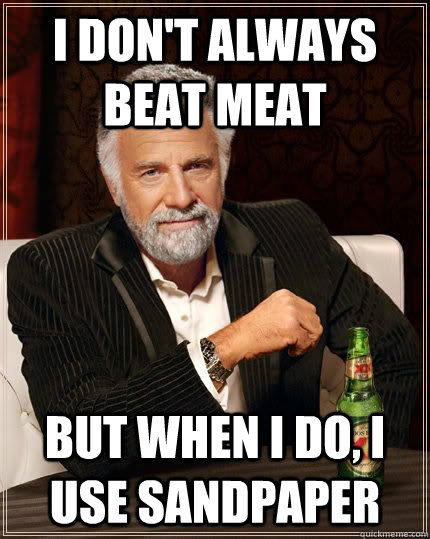i don't always beat meat but when i do, i use sandpaper - i don't always beat meat but when i do, i use sandpaper  mostinterestingmanintheworld