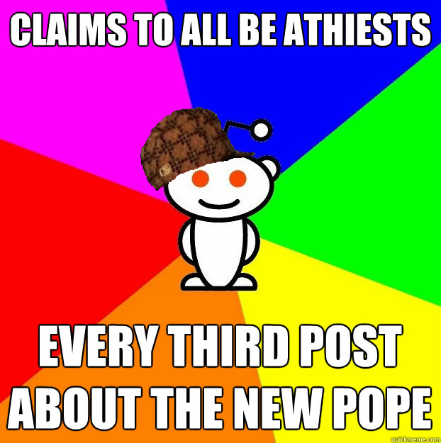 claims to all be athiests every third post about the new pope  Scumbag Redditor