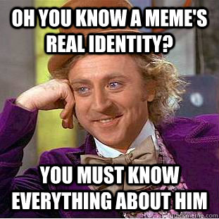 Oh you know a meme's real identity? you must know everything about him  Condescending Wonka