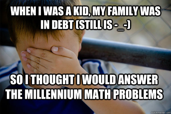 when i was a kid, my family was in debt (still is -_-) so i thought i would answer the millennium math problems  Confession kid