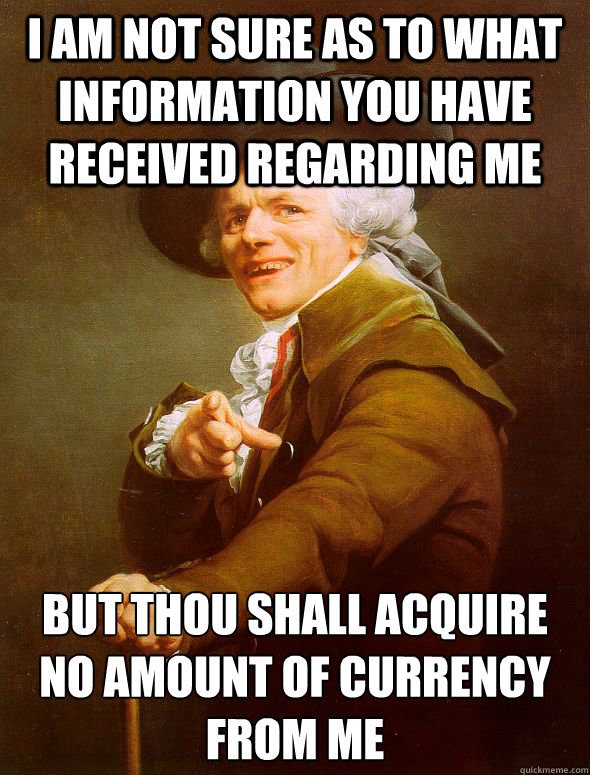 I am not sure as to what information you have received regarding me but thou shall acquire no amount of currency from me  Joseph Ducreux