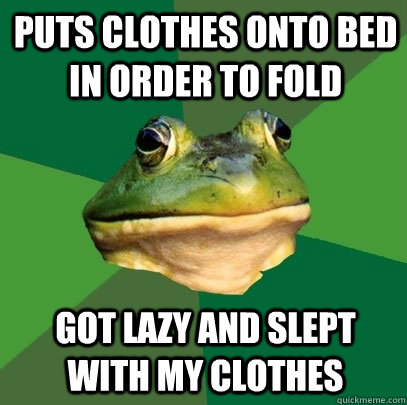 Puts clothes onto bed in order to fold Got lazy and slept with my clothes  Foul Bachelor Frog