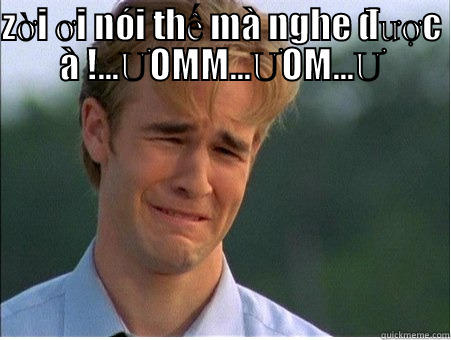 ZỜI ƠI NÓI THẾ MÀ NGHE ĐƯỢC À !...ƯOMM...ƯOM...Ư  1990s Problems