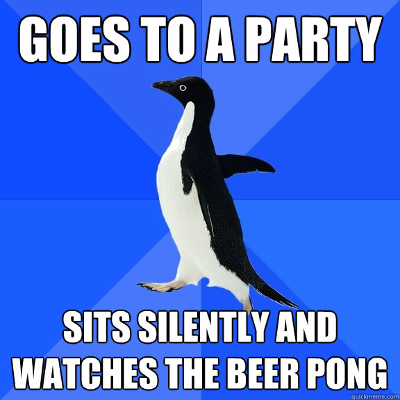 goes to a party  sits silently and watches the beer pong  Socially Awkward Penguin