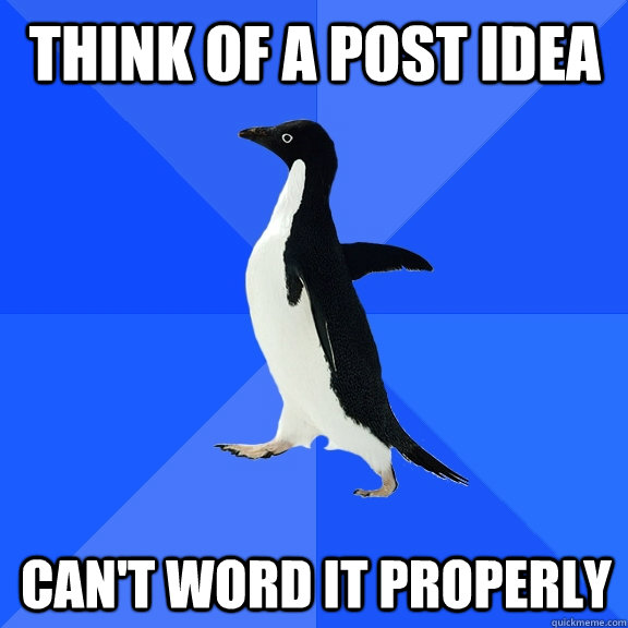 Think of a post idea  Can't word it properly  Socially Awkward Penguin
