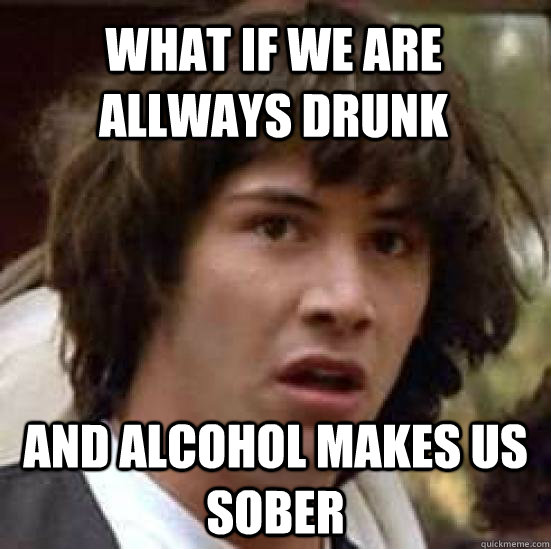 What if we are allways drunk and alcohol makes us sober  conspiracy keanu