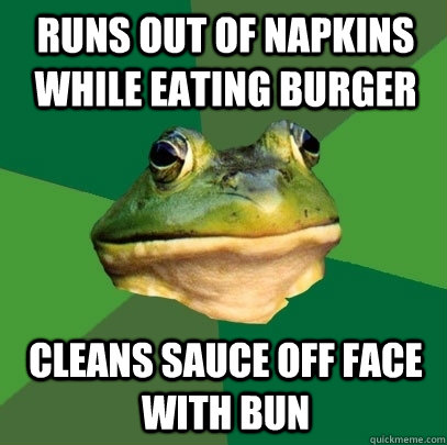 runs out of napkins while eating burger  cleans sauce off face with bun  Foul Bachelor Frog