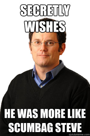 Secretly wishes he was more like scumbag steve  Repressed Suburban Father
