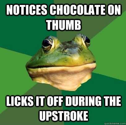 Notices chocolate on thumb licks it off during the upstroke  Foul Bachelor Frog