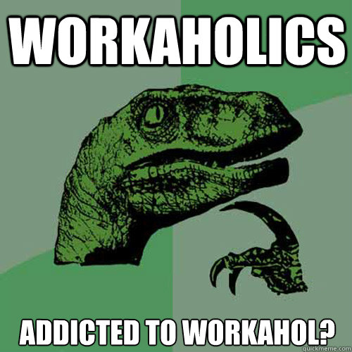 Workaholics Addicted to workahol?  Philosoraptor