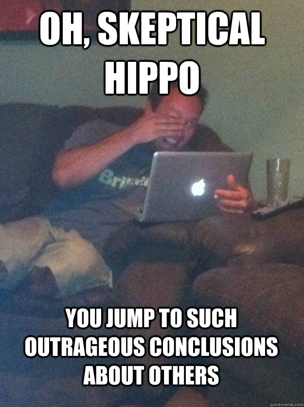 Oh, skeptical hippo you jump to such outrageous conclusions about others  MEME DAD