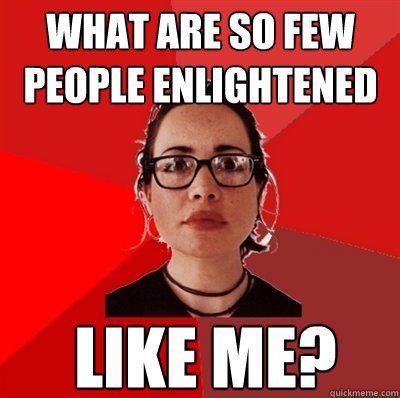 what are so few people enlightened like me?  Liberal Douche Garofalo