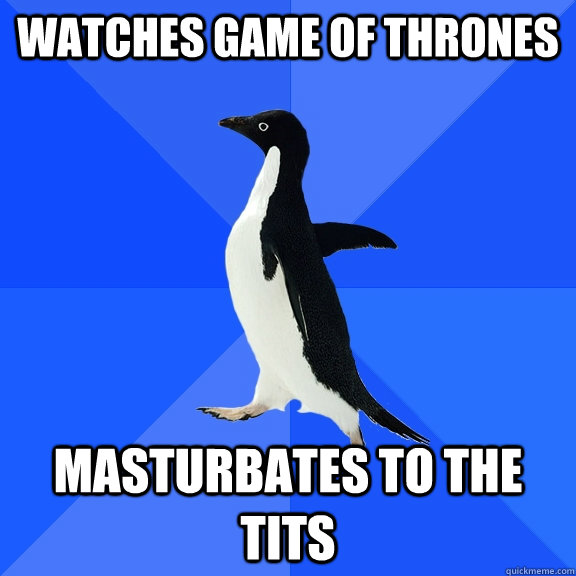 Watches Game of Thrones Masturbates to the tits  Socially Awkward Penguin
