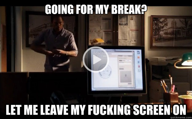 Going for my break? Let me leave my fucking screen on  