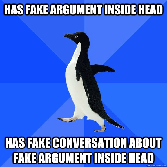 Has fake argument inside head Has fake conversation about fake argument inside head   - Has fake argument inside head Has fake conversation about fake argument inside head    Socially Awkward Penguin