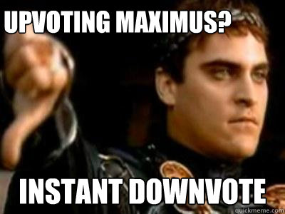 upvoting maximus? Instant downvote  Downvoting Roman