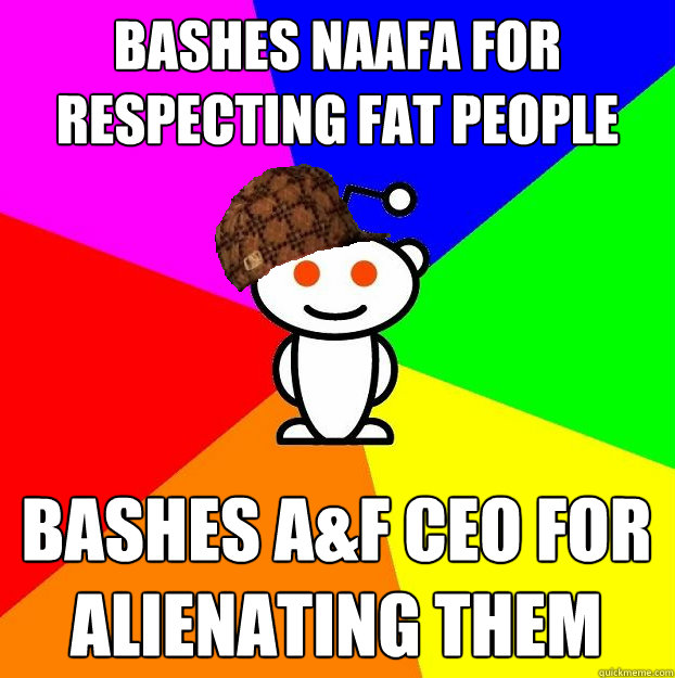 Bashes NAAFA for respecting fat people Bashes A&F Ceo for alienating them  Scumbag Redditor
